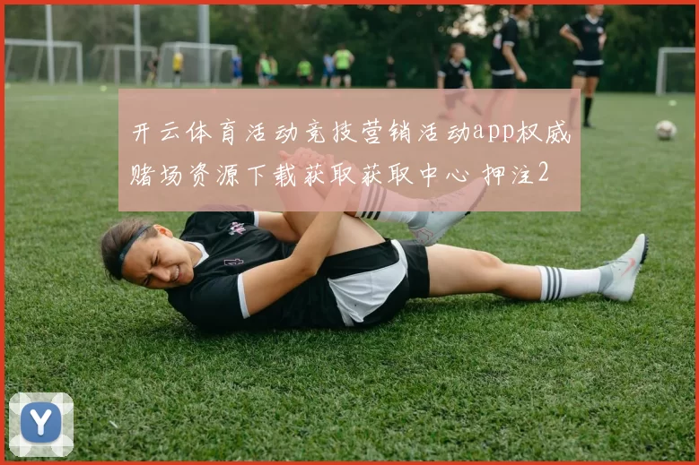 开云体育活动竞技营销活动app权威赌场资源下载获取获取中心 押注2