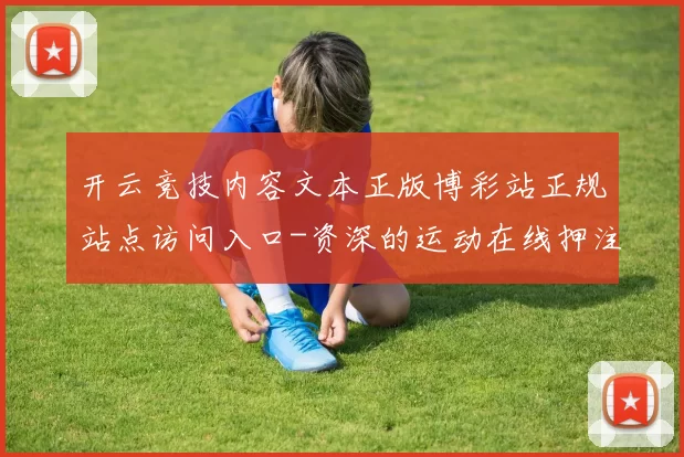 开云竞技内容文本正版博彩站正规站点访问入口-资深的运动在线押注网站