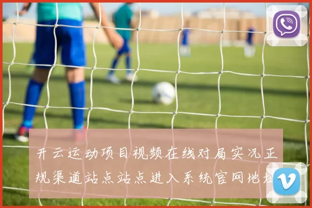 开云运动项目视频在线对局实况正规渠道站点站点进入系统官网地址官方平台游戏厅官方认证访问入口