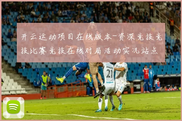 开云运动项目在线版本-资深竞技竞技比赛竞技在线对局活动实况站点
