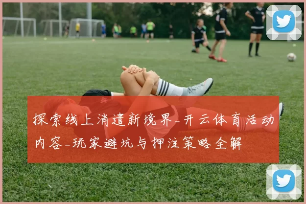 探索线上消遣新境界_开云体育活动内容_玩家避坑与押注策略全解