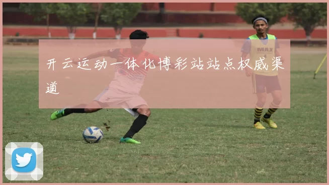 开云运动一体化博彩站站点权威渠道
