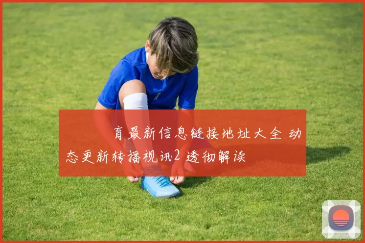 開雲體育最新信息链接地址大全 动态更新转播视讯2 透彻解读