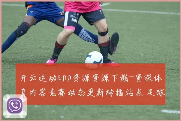 开云运动app资源资源下载-资深体育内容竞赛动态更新转播站点 足球预测2
