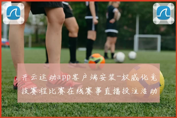 开云运动app客户端安装-权威化竞技赛程比赛在线赛事直播投注活动站