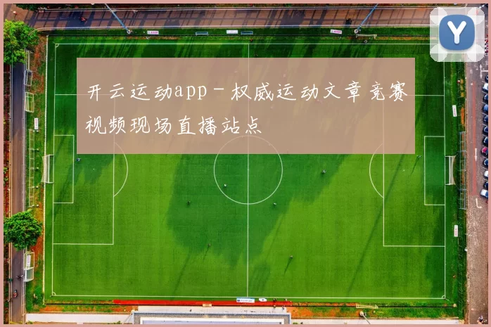 开云运动app - 权威运动文章竞赛视频现场直播站点