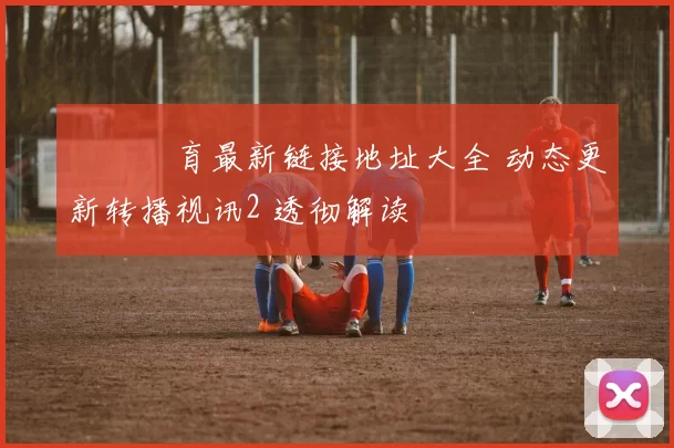 開雲體育最新链接地址大全 动态更新转播视讯2 透彻解读