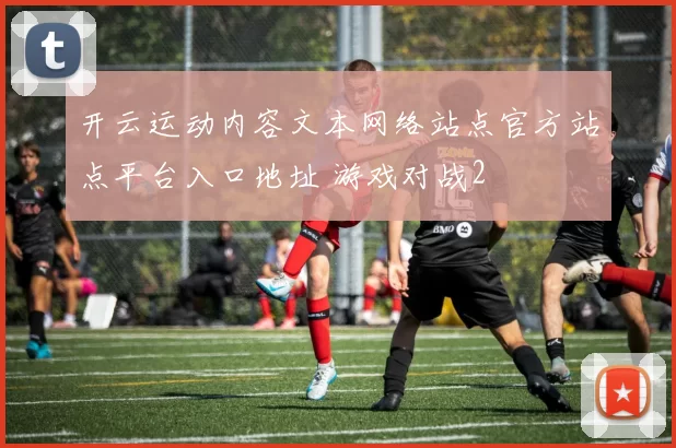开云运动内容文本网络站点官方站点平台入口地址 游戏对战2