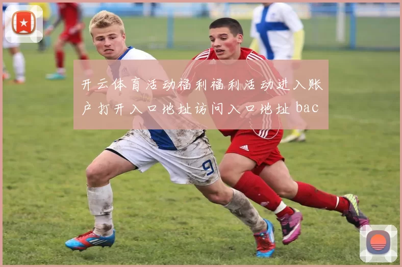 开云体育活动福利福利活动进入账户打开入口地址访问入口地址 baccarat2