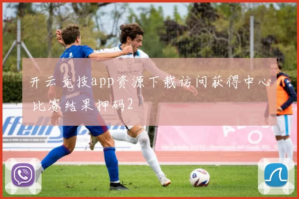 开云竞技app资源下载访问获得中心 比赛结果押码2